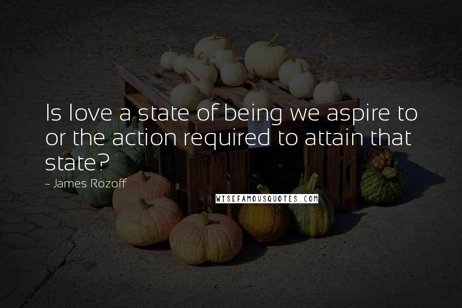 James Rozoff Quotes: Is love a state of being we aspire to or the action required to attain that state?