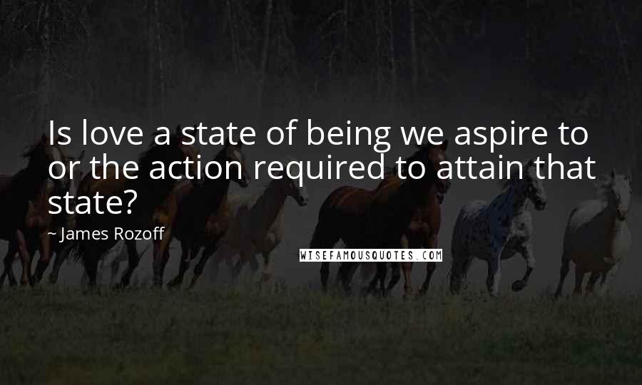 James Rozoff Quotes: Is love a state of being we aspire to or the action required to attain that state?