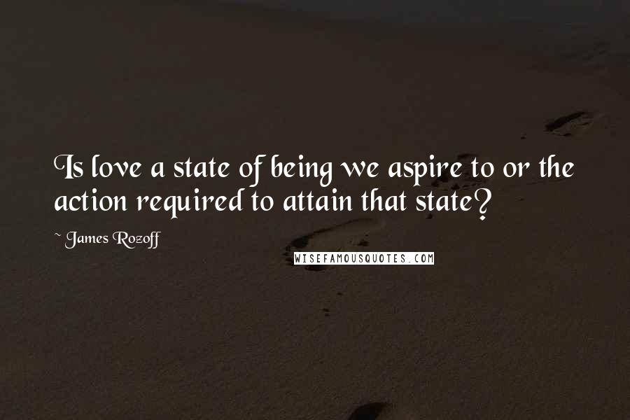 James Rozoff Quotes: Is love a state of being we aspire to or the action required to attain that state?