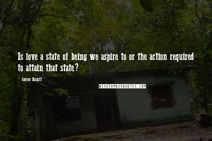 James Rozoff Quotes: Is love a state of being we aspire to or the action required to attain that state?