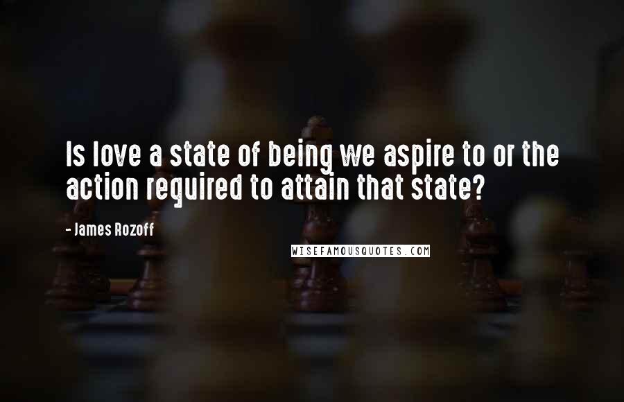 James Rozoff Quotes: Is love a state of being we aspire to or the action required to attain that state?