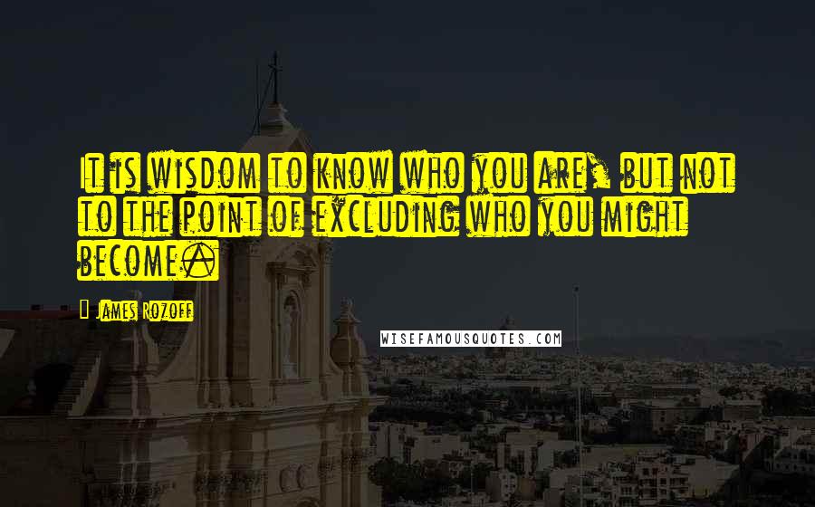 James Rozoff Quotes: It is wisdom to know who you are, but not to the point of excluding who you might become.