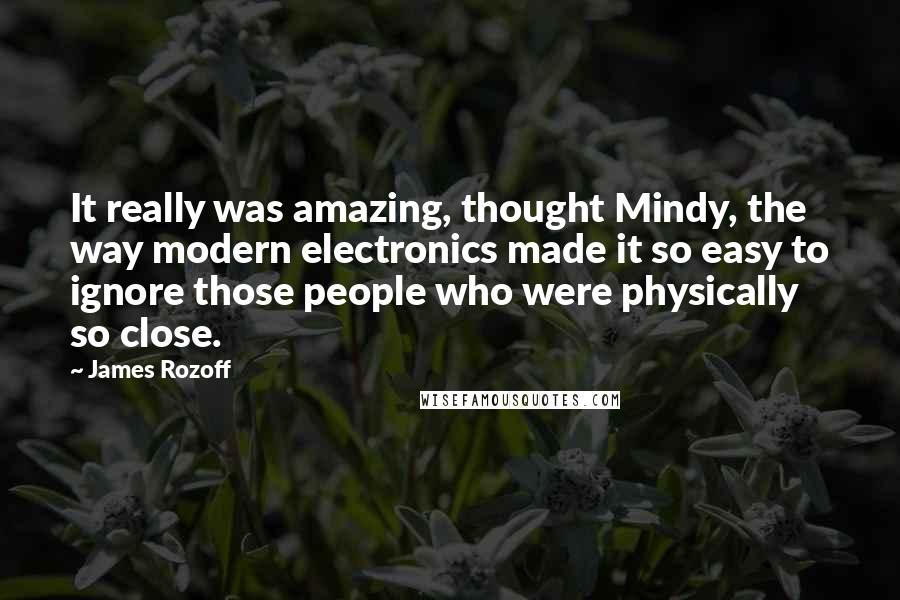 James Rozoff Quotes: It really was amazing, thought Mindy, the way modern electronics made it so easy to ignore those people who were physically so close.