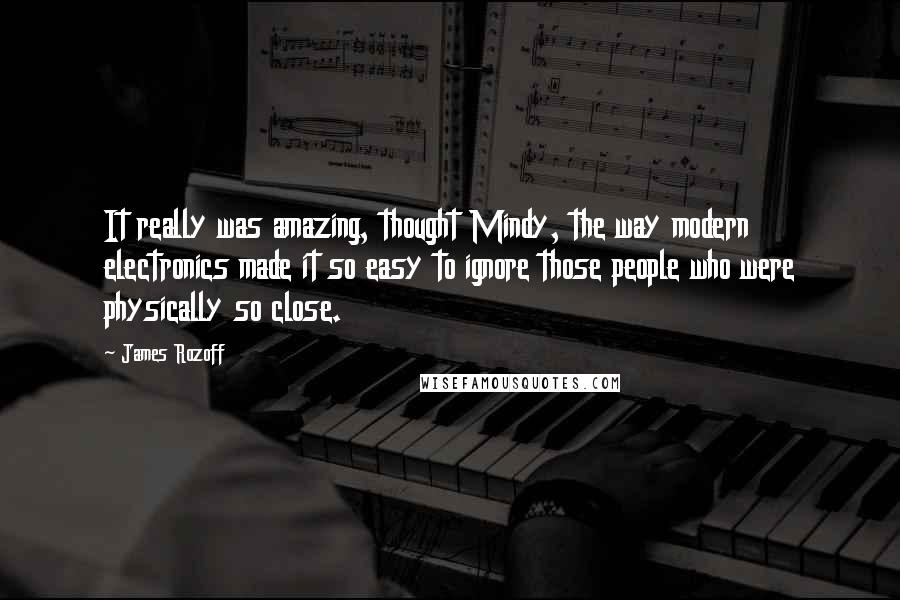 James Rozoff Quotes: It really was amazing, thought Mindy, the way modern electronics made it so easy to ignore those people who were physically so close.