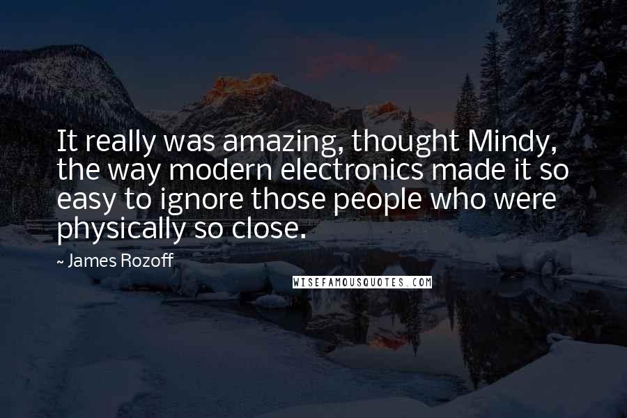 James Rozoff Quotes: It really was amazing, thought Mindy, the way modern electronics made it so easy to ignore those people who were physically so close.