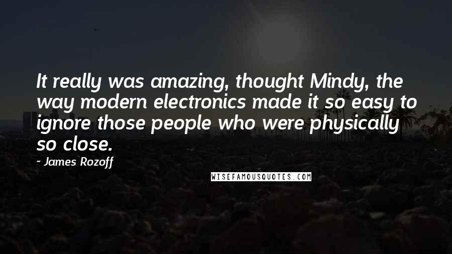 James Rozoff Quotes: It really was amazing, thought Mindy, the way modern electronics made it so easy to ignore those people who were physically so close.