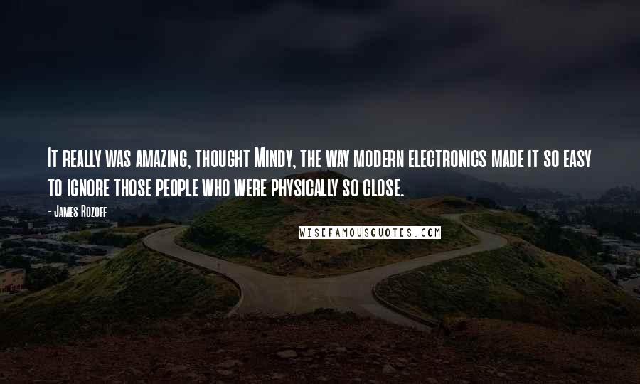 James Rozoff Quotes: It really was amazing, thought Mindy, the way modern electronics made it so easy to ignore those people who were physically so close.