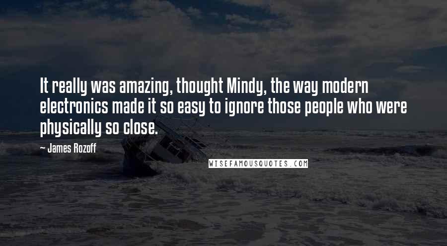 James Rozoff Quotes: It really was amazing, thought Mindy, the way modern electronics made it so easy to ignore those people who were physically so close.