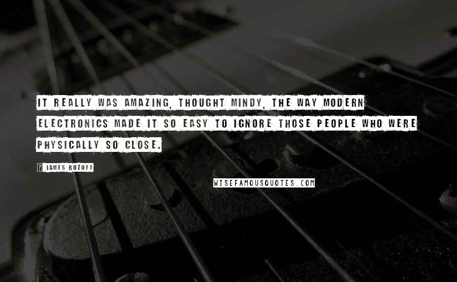 James Rozoff Quotes: It really was amazing, thought Mindy, the way modern electronics made it so easy to ignore those people who were physically so close.