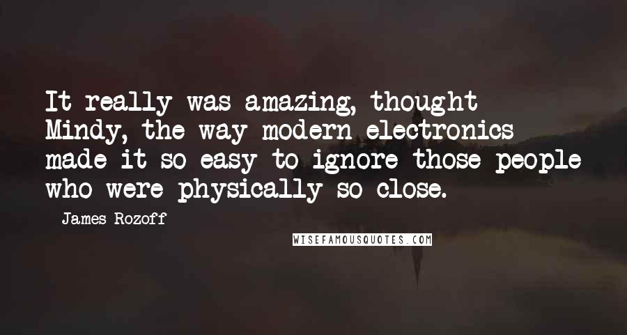 James Rozoff Quotes: It really was amazing, thought Mindy, the way modern electronics made it so easy to ignore those people who were physically so close.