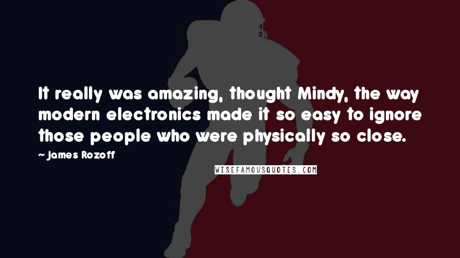 James Rozoff Quotes: It really was amazing, thought Mindy, the way modern electronics made it so easy to ignore those people who were physically so close.