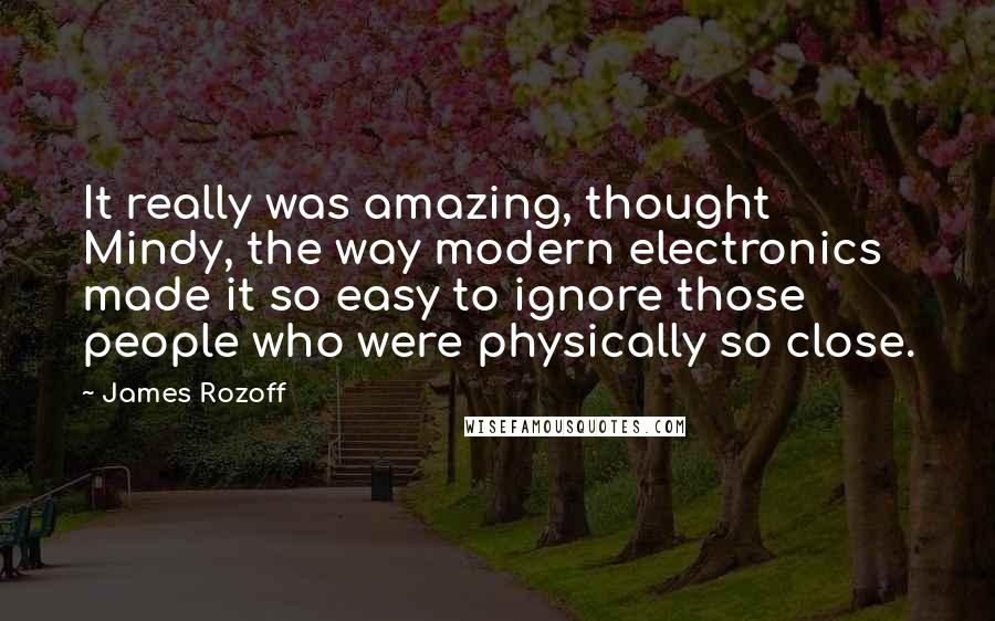 James Rozoff Quotes: It really was amazing, thought Mindy, the way modern electronics made it so easy to ignore those people who were physically so close.