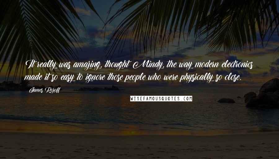 James Rozoff Quotes: It really was amazing, thought Mindy, the way modern electronics made it so easy to ignore those people who were physically so close.