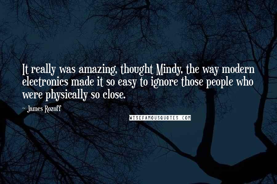 James Rozoff Quotes: It really was amazing, thought Mindy, the way modern electronics made it so easy to ignore those people who were physically so close.