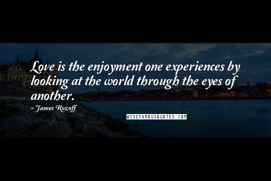 James Rozoff Quotes: Love is the enjoyment one experiences by looking at the world through the eyes of another.