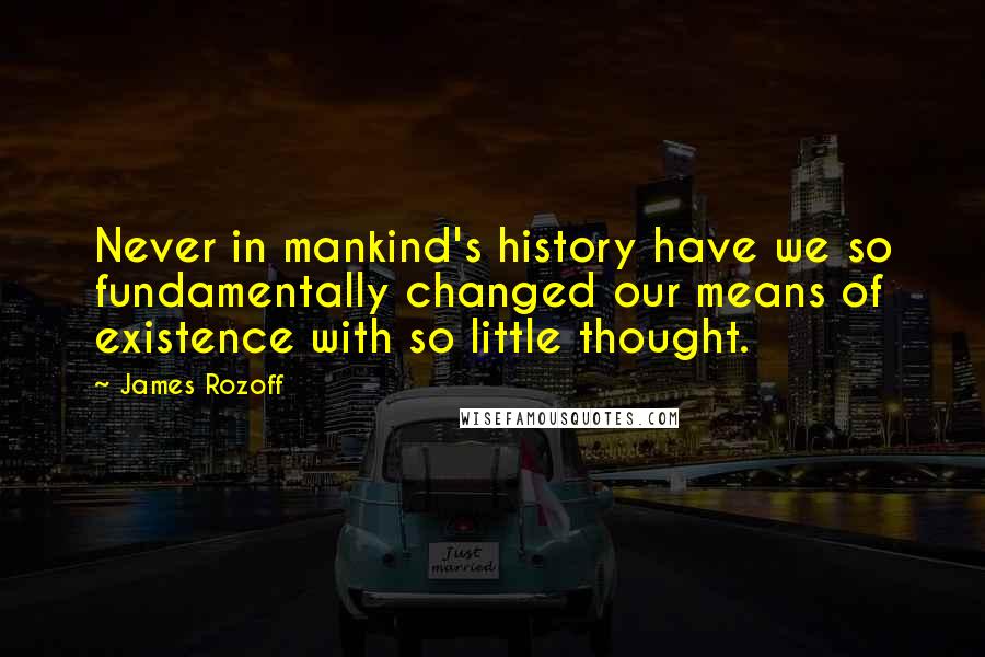 James Rozoff Quotes: Never in mankind's history have we so fundamentally changed our means of existence with so little thought.