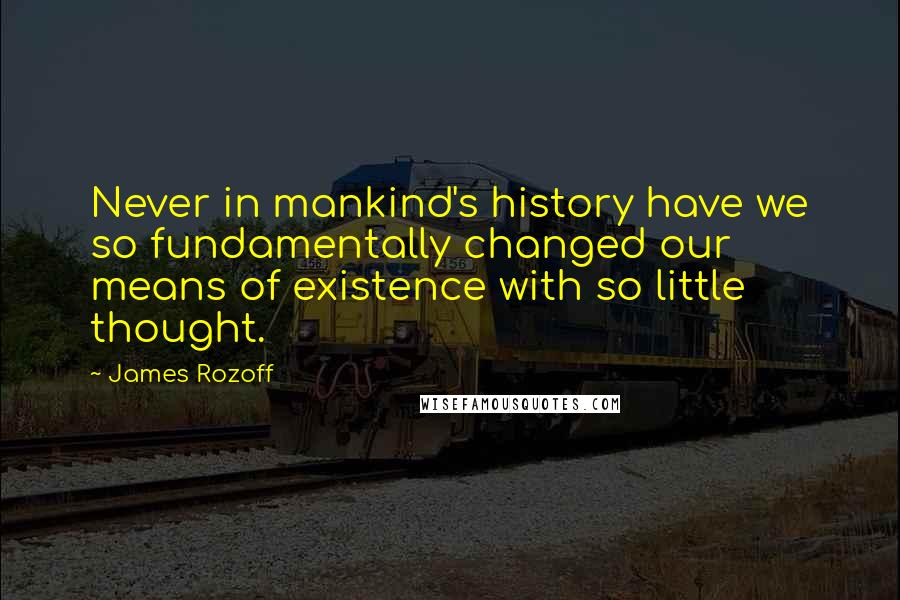 James Rozoff Quotes: Never in mankind's history have we so fundamentally changed our means of existence with so little thought.