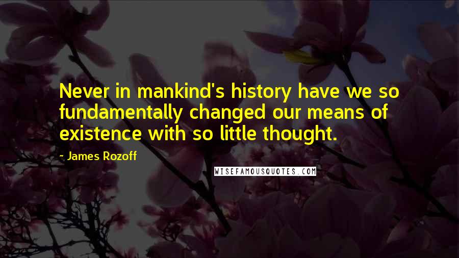James Rozoff Quotes: Never in mankind's history have we so fundamentally changed our means of existence with so little thought.