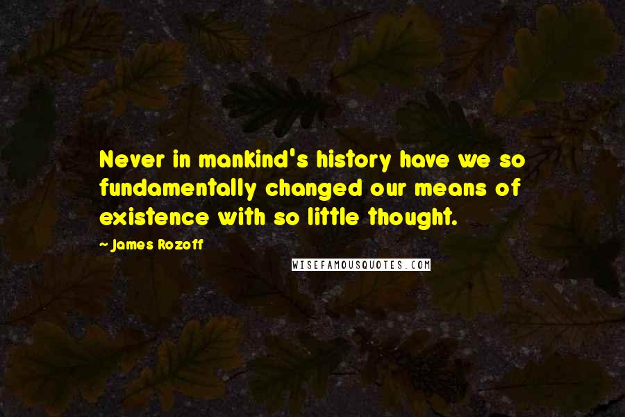 James Rozoff Quotes: Never in mankind's history have we so fundamentally changed our means of existence with so little thought.