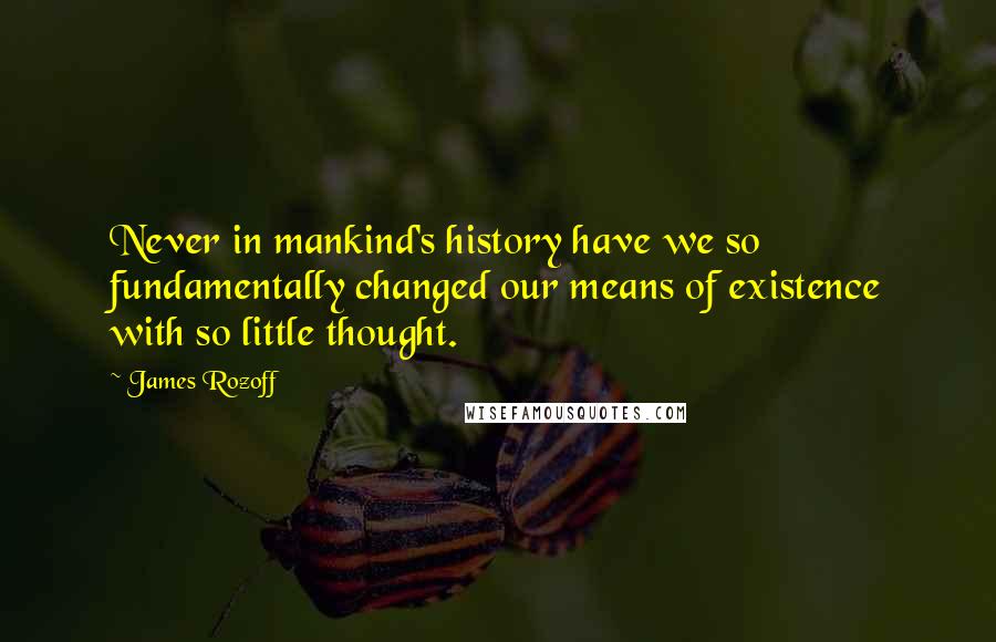 James Rozoff Quotes: Never in mankind's history have we so fundamentally changed our means of existence with so little thought.