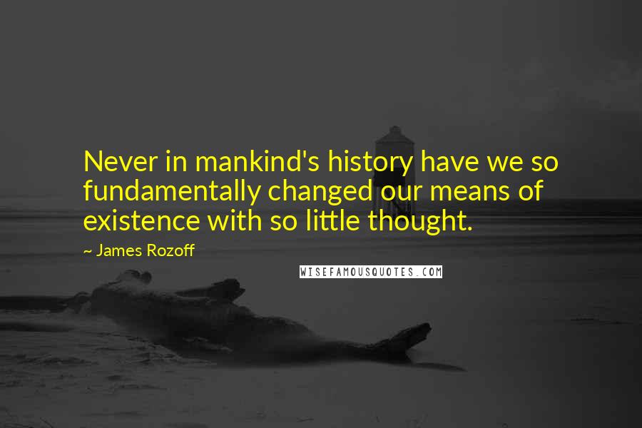 James Rozoff Quotes: Never in mankind's history have we so fundamentally changed our means of existence with so little thought.