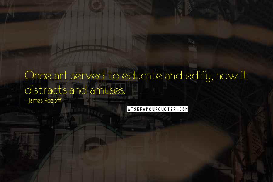James Rozoff Quotes: Once art served to educate and edify, now it distracts and amuses.