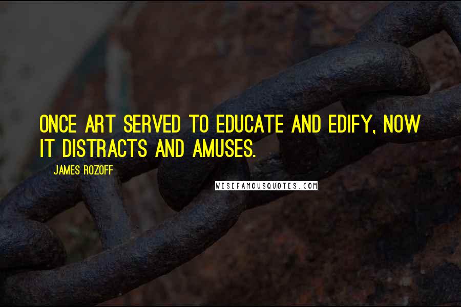 James Rozoff Quotes: Once art served to educate and edify, now it distracts and amuses.