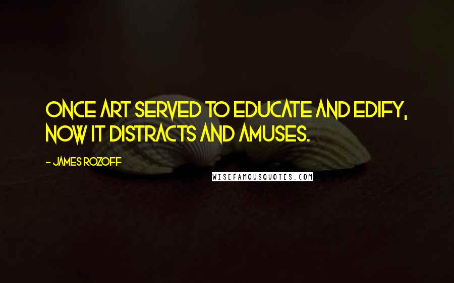 James Rozoff Quotes: Once art served to educate and edify, now it distracts and amuses.