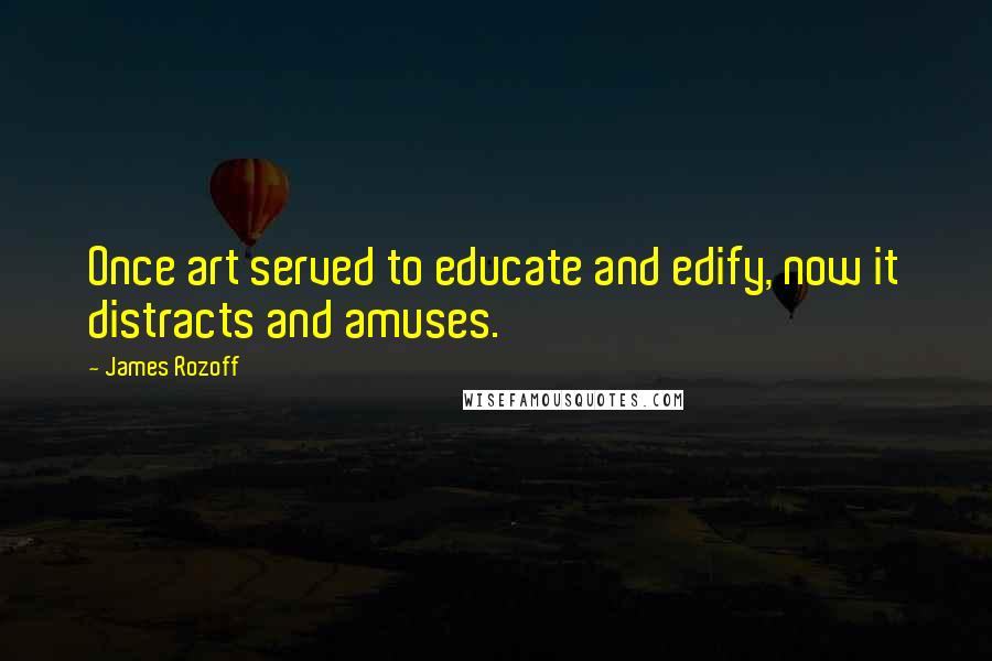 James Rozoff Quotes: Once art served to educate and edify, now it distracts and amuses.