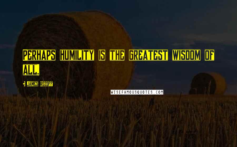 James Rozoff Quotes: Perhaps humility is the greatest wisdom of all.