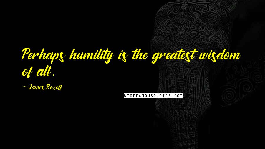 James Rozoff Quotes: Perhaps humility is the greatest wisdom of all.