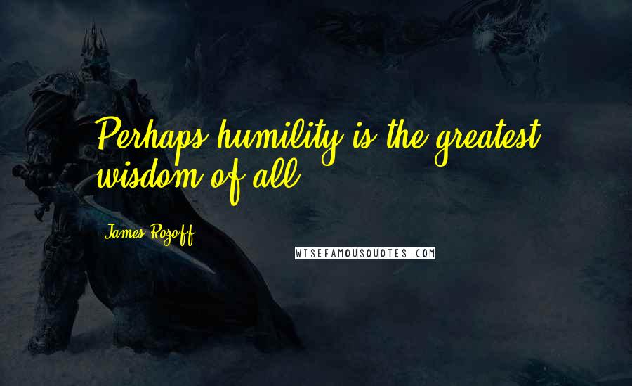 James Rozoff Quotes: Perhaps humility is the greatest wisdom of all.