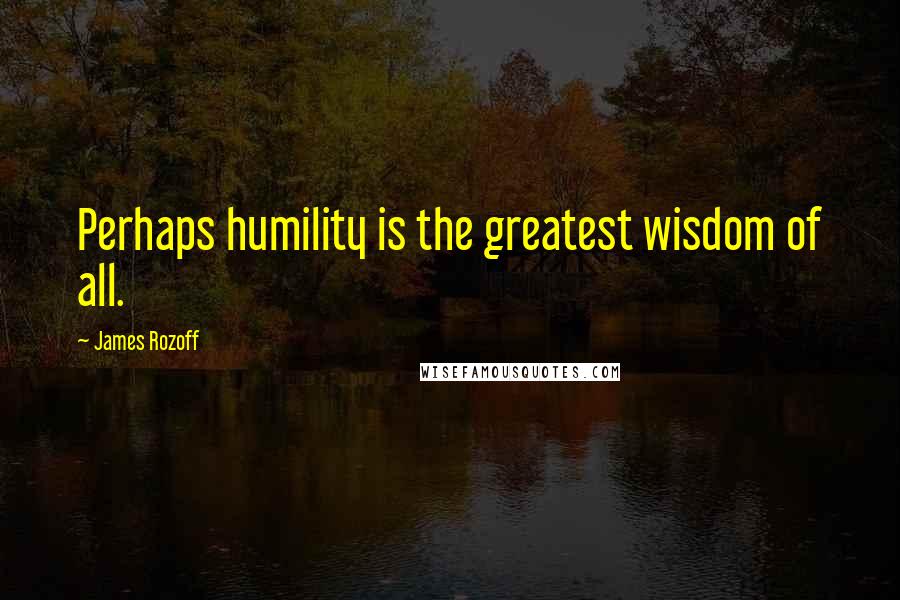 James Rozoff Quotes: Perhaps humility is the greatest wisdom of all.