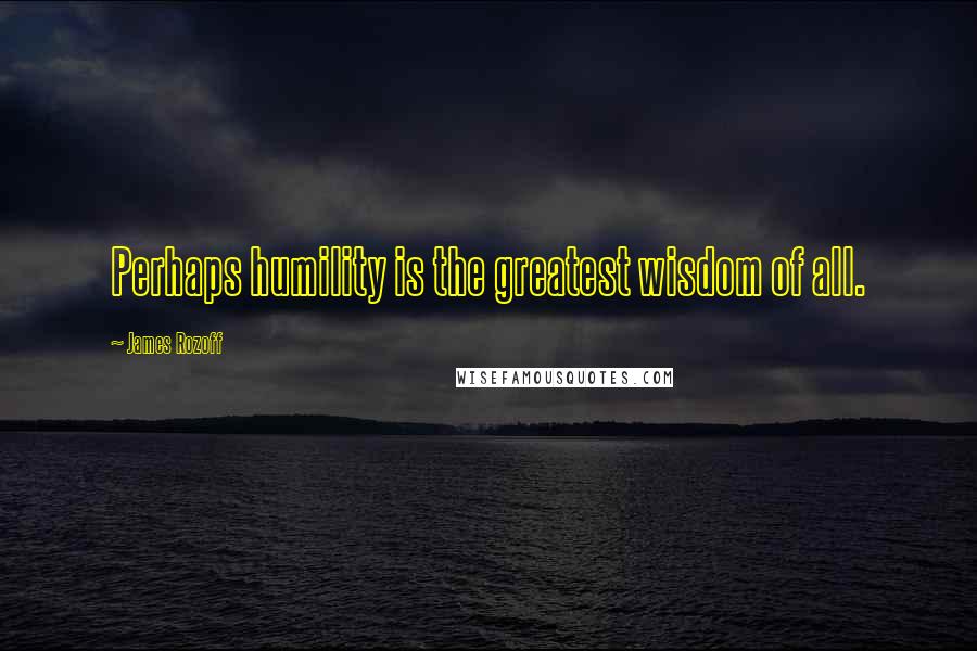 James Rozoff Quotes: Perhaps humility is the greatest wisdom of all.