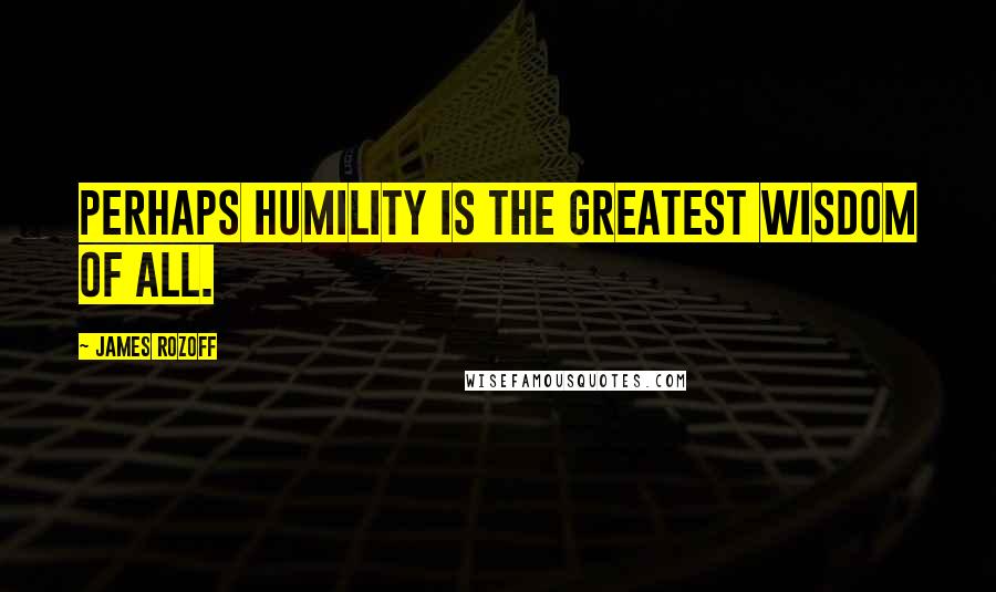James Rozoff Quotes: Perhaps humility is the greatest wisdom of all.
