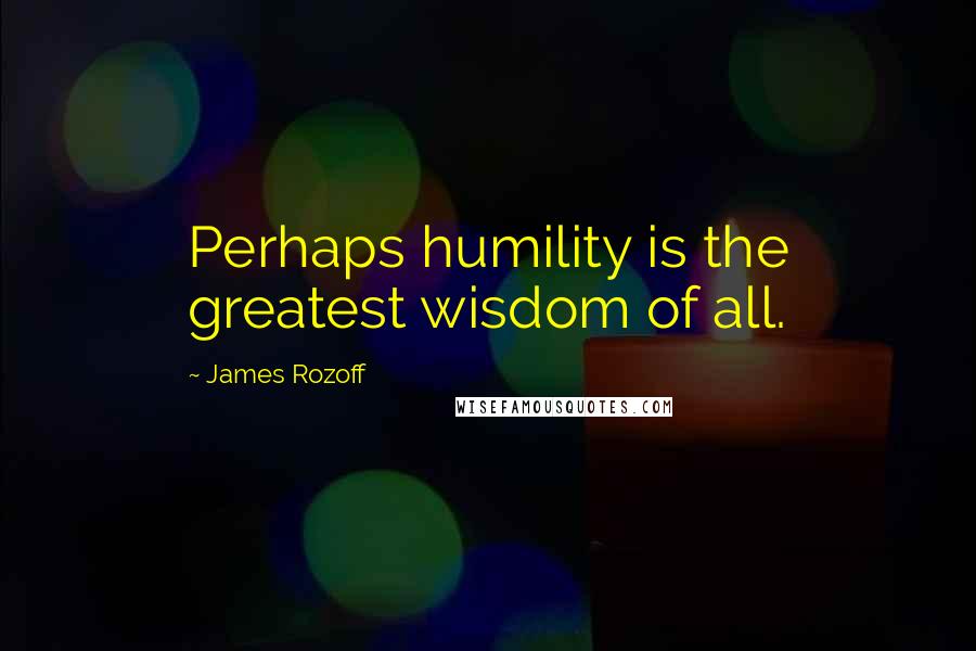 James Rozoff Quotes: Perhaps humility is the greatest wisdom of all.