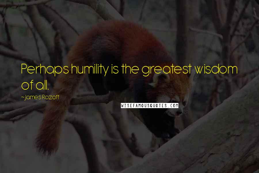 James Rozoff Quotes: Perhaps humility is the greatest wisdom of all.