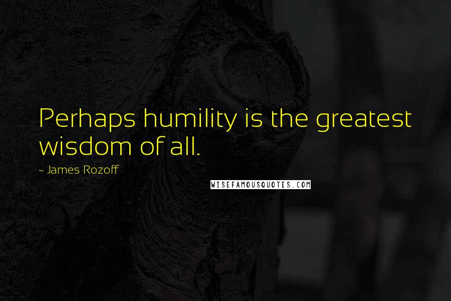 James Rozoff Quotes: Perhaps humility is the greatest wisdom of all.