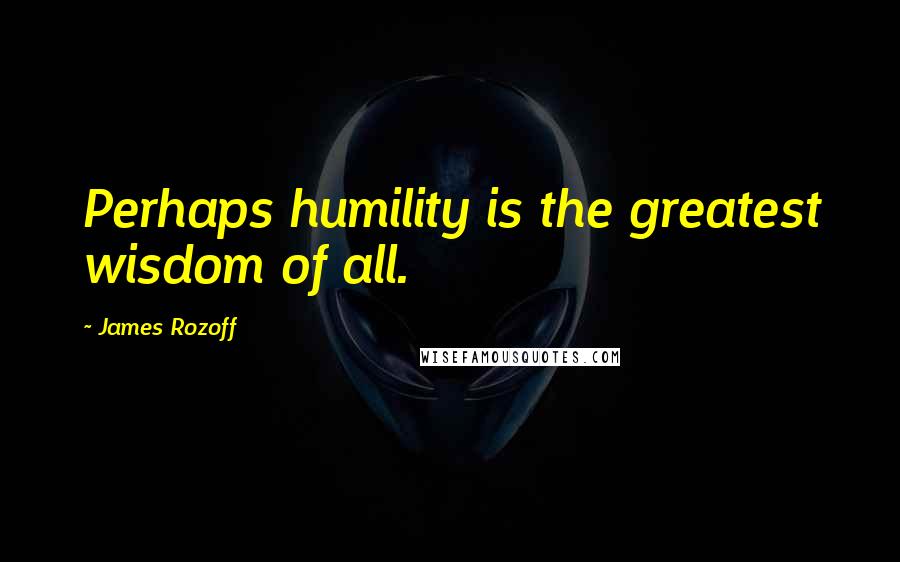 James Rozoff Quotes: Perhaps humility is the greatest wisdom of all.