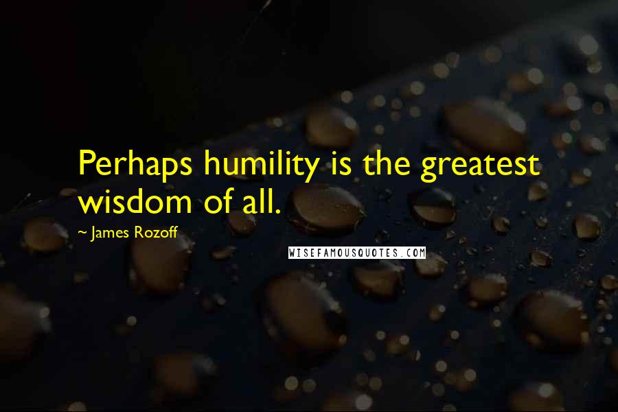 James Rozoff Quotes: Perhaps humility is the greatest wisdom of all.