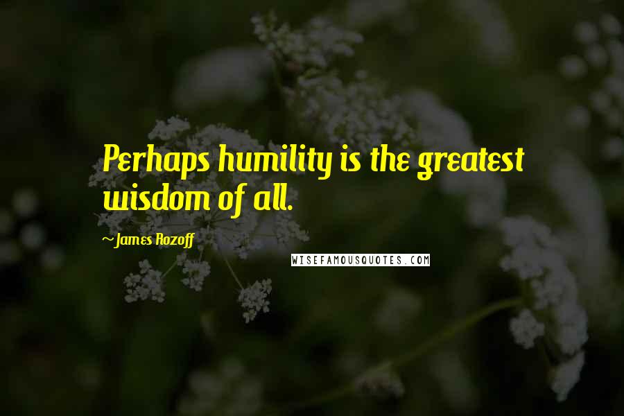 James Rozoff Quotes: Perhaps humility is the greatest wisdom of all.
