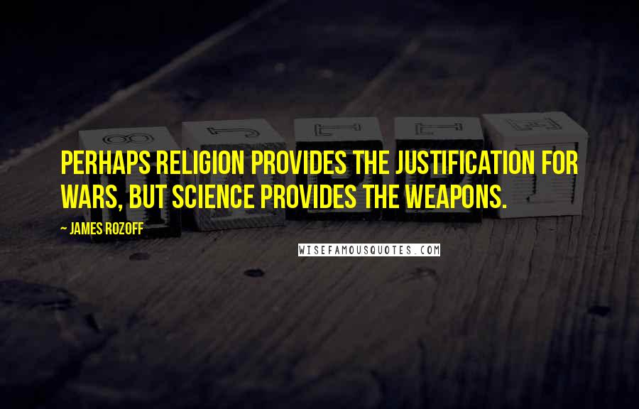 James Rozoff Quotes: Perhaps religion provides the justification for wars, but science provides the weapons.