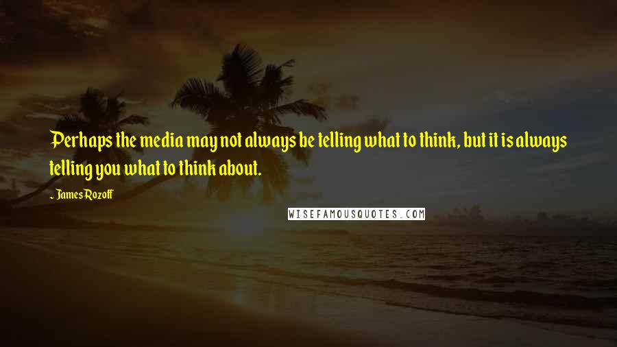 James Rozoff Quotes: Perhaps the media may not always be telling what to think, but it is always telling you what to think about.