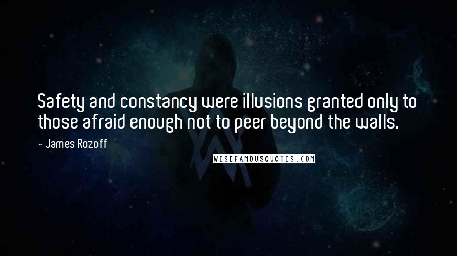 James Rozoff Quotes: Safety and constancy were illusions granted only to those afraid enough not to peer beyond the walls.