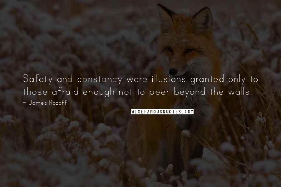 James Rozoff Quotes: Safety and constancy were illusions granted only to those afraid enough not to peer beyond the walls.