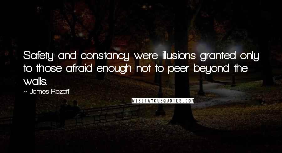 James Rozoff Quotes: Safety and constancy were illusions granted only to those afraid enough not to peer beyond the walls.