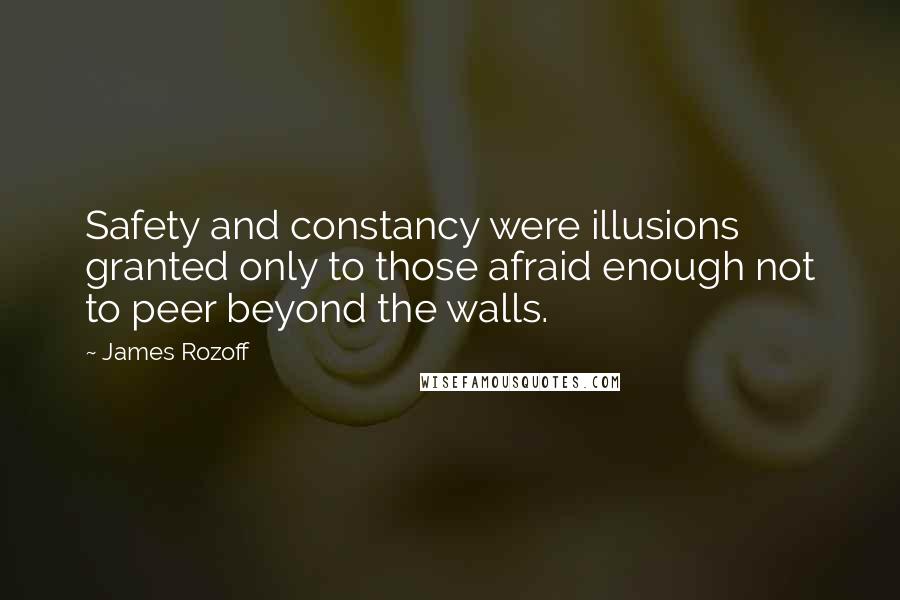 James Rozoff Quotes: Safety and constancy were illusions granted only to those afraid enough not to peer beyond the walls.