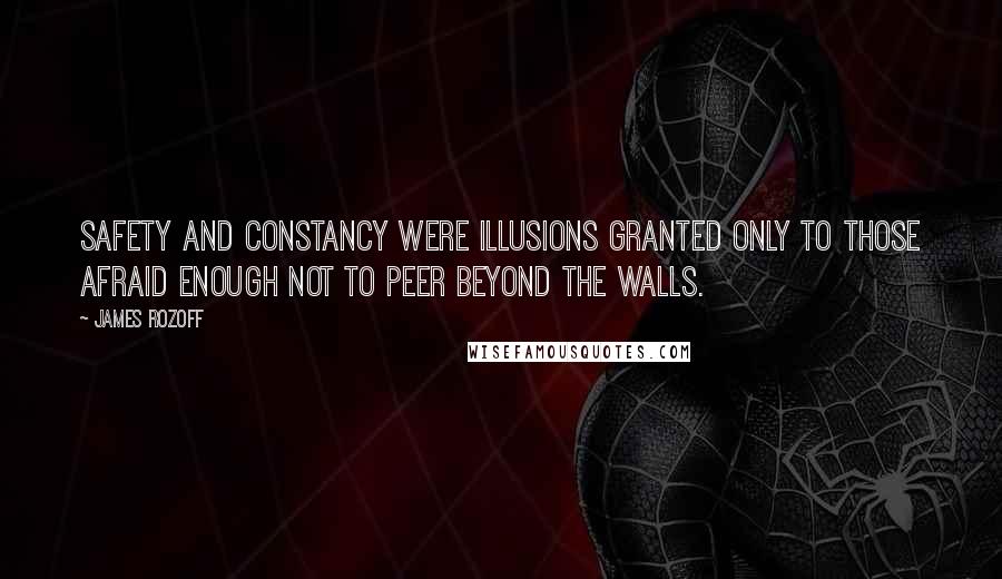 James Rozoff Quotes: Safety and constancy were illusions granted only to those afraid enough not to peer beyond the walls.