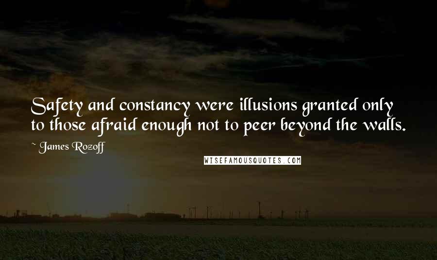 James Rozoff Quotes: Safety and constancy were illusions granted only to those afraid enough not to peer beyond the walls.