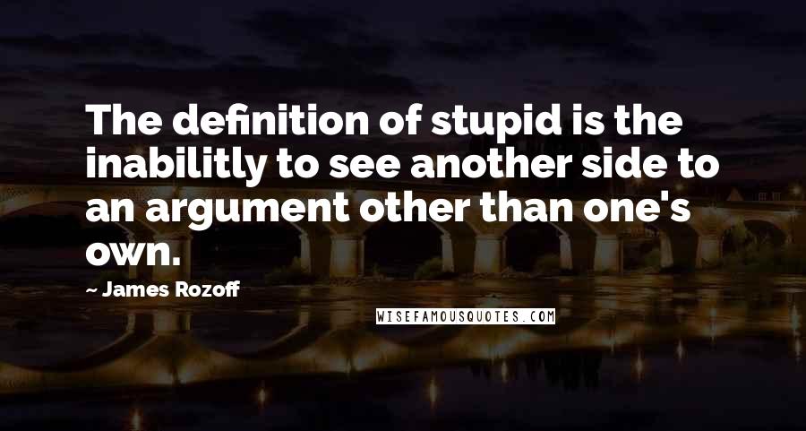 James Rozoff Quotes: The definition of stupid is the inabilitly to see another side to an argument other than one's own.